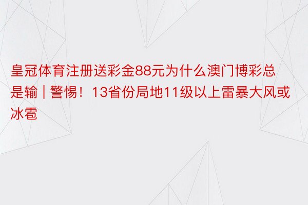 皇冠体育注册送彩金88元为什么澳门博彩总是输 | 警惕！13省份局地11级以上雷暴大风或冰雹