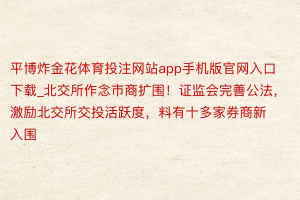 平博炸金花体育投注网站app手机版官网入口下载_北交所作念市商扩围！证监会完善公法，激励北交所交投活跃度，料有十多家券商新入围