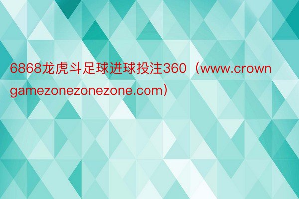 6868龙虎斗足球进球投注360（www.crowngamezonezonezone.com）