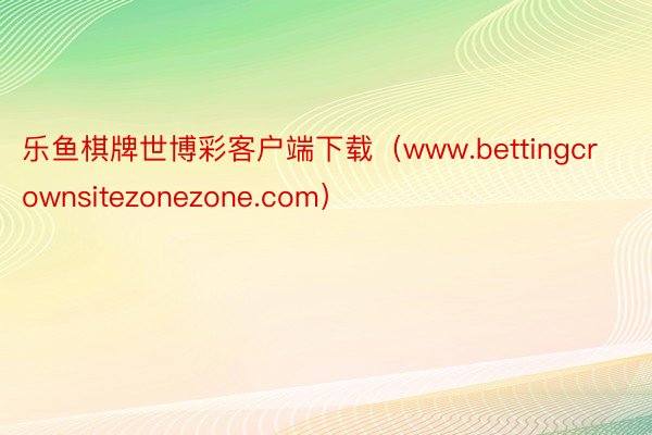 乐鱼棋牌世博彩客户端下载（www.bettingcrownsitezonezone.com）