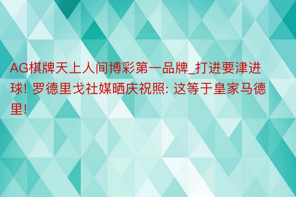 AG棋牌天上人间博彩第一品牌_打进要津进球! 罗德里戈社媒晒庆祝照: 这等于皇家马德里!