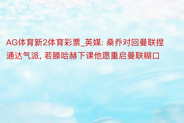 AG体育新2体育彩票_英媒: 桑乔对回曼联捏通达气派, 若滕哈赫下课他愿重启曼联糊口