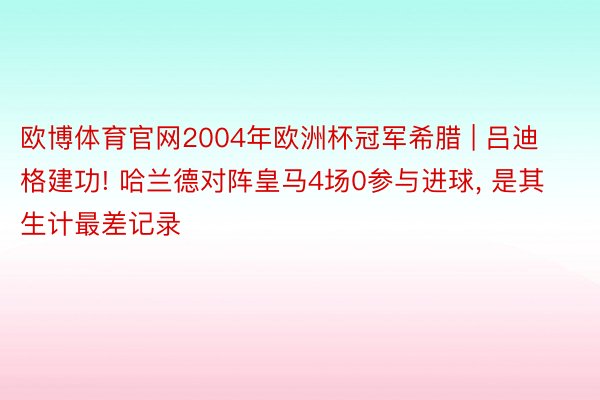 欧博体育官网2004年欧洲杯冠军希腊 | 吕迪格建功! 哈兰德对阵皇马4场0参与进球, 是其生计最差记录