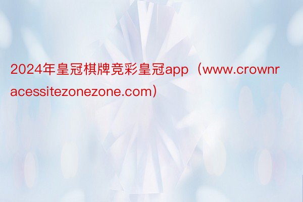 2024年皇冠棋牌竞彩皇冠app（www.crownracessitezonezone.com）