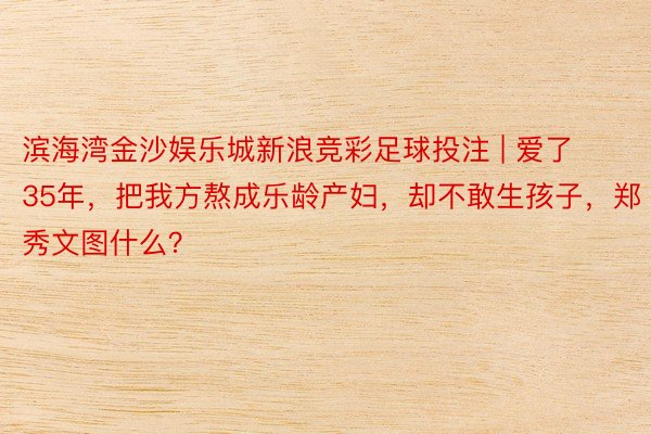 滨海湾金沙娱乐城新浪竞彩足球投注 | 爱了35年，把我方熬成乐龄产妇，却不敢生孩子，郑秀文图什么？