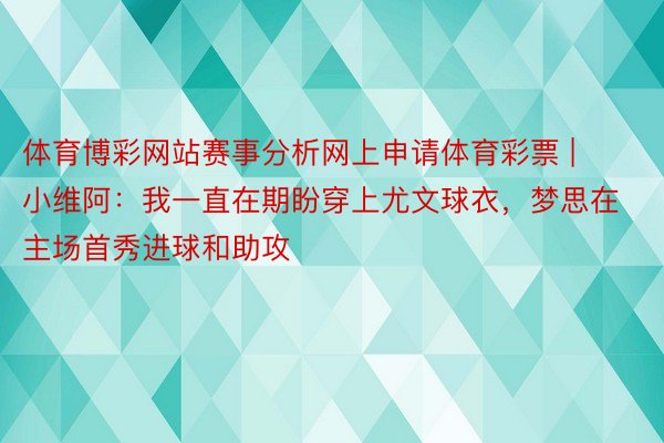 体育博彩网站赛事分析网上申请体育彩票 | 小维阿：我一直在期盼穿上尤文球衣，梦思在主场首秀进球和助攻