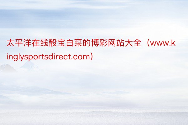 太平洋在线骰宝白菜的博彩网站大全（www.kinglysportsdirect.com）