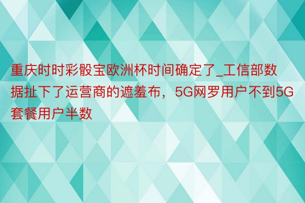 重庆时时彩骰宝欧洲杯时间确定了_工信部数据扯下了运营商的遮羞布，5G网罗用户不到5G套餐用户半数