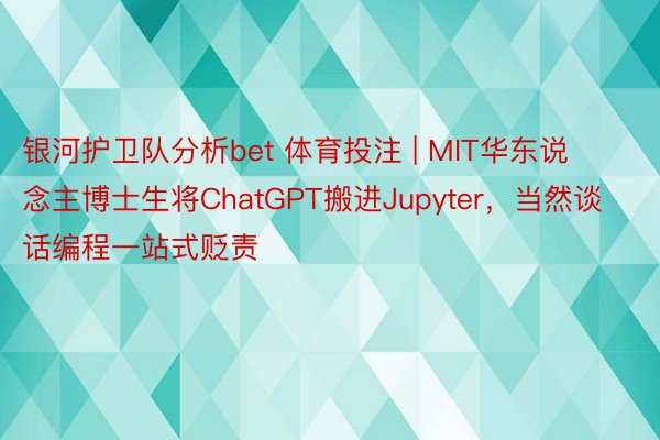 银河护卫队分析bet 体育投注 | MIT华东说念主博士生将ChatGPT搬进Jupyter，当然谈话编程一站式贬责