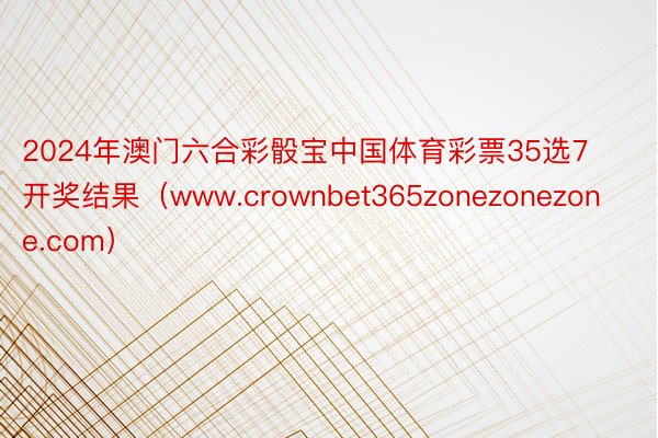 2024年澳门六合彩骰宝中国体育彩票35选7开奖结果（www.crownbet365zonezonezone.com）