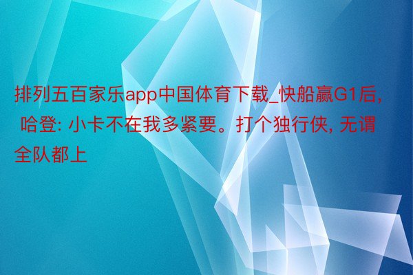 排列五百家乐app中国体育下载_快船赢G1后, 哈登: 小卡不在我多紧要。打个独行侠, 无谓全队都上