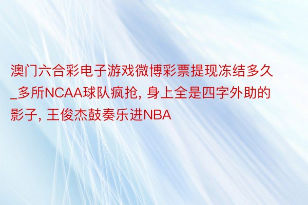 澳门六合彩电子游戏微博彩票提现冻结多久_多所NCAA球队疯抢, 身上全是四字外助的影子, 王俊杰鼓奏乐进NBA