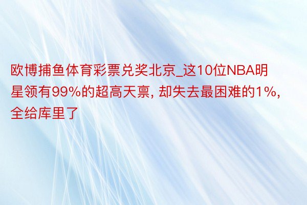 欧博捕鱼体育彩票兑奖北京_这10位NBA明星领有99%的超高天禀， 却失去最困难的1%， 全给库里了