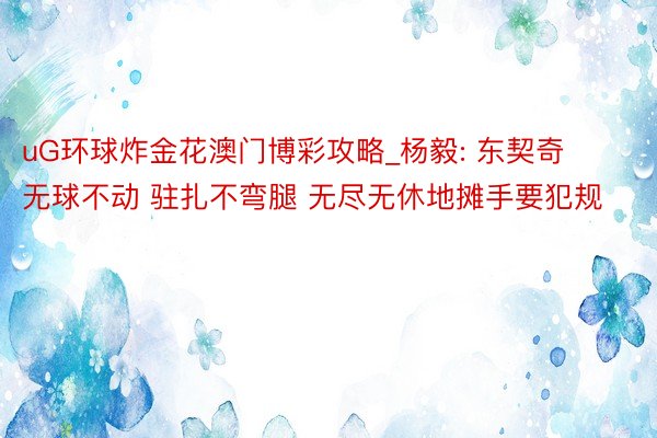 uG环球炸金花澳门博彩攻略_杨毅: 东契奇无球不动 驻扎不弯腿 无尽无休地摊手要犯规