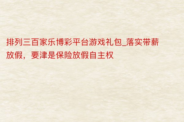 排列三百家乐博彩平台游戏礼包_落实带薪放假，要津是保险放假自主权