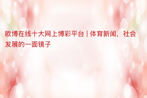 欧博在线十大网上博彩平台 | 体育新闻，社会发展的一面镜子