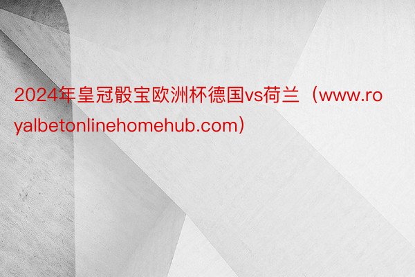 2024年皇冠骰宝欧洲杯德国vs荷兰（www.royalbetonlinehomehub.com）