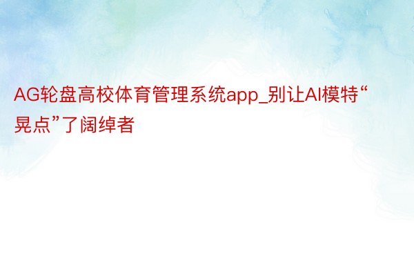 AG轮盘高校体育管理系统app_别让AI模特“晃点”了阔绰者