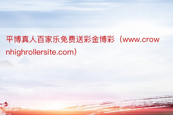 平博真人百家乐免费送彩金博彩（www.crownhighrollersite.com）