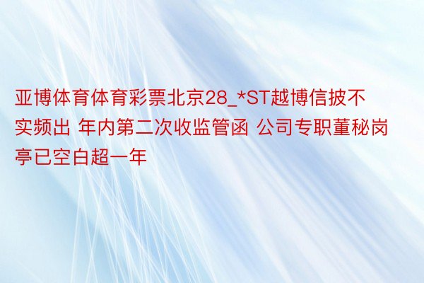 亚博体育体育彩票北京28_*ST越博信披不实频出 年内第二次收监管函 公司专职董秘岗亭已空白超一年