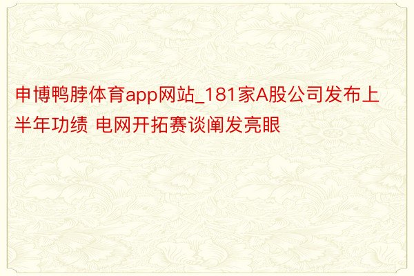 申博鸭脖体育app网站_181家A股公司发布上半年功绩 电网开拓赛谈阐发亮眼