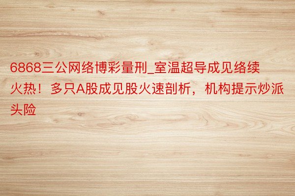 6868三公网络博彩量刑_室温超导成见络续火热！多只A股成见股火速剖析，机构提示炒派头险