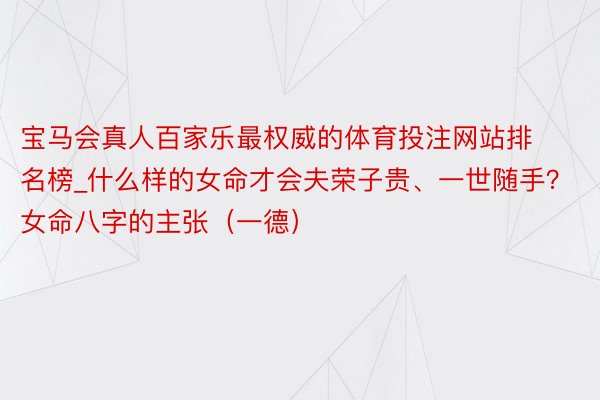 宝马会真人百家乐最权威的体育投注网站排名榜_什么样的女命才会夫荣子贵、一世随手？女命八字的主张（一德）