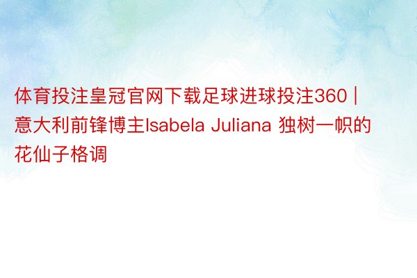 体育投注皇冠官网下载足球进球投注360 | 意大利前锋博主Isabela Juliana 独树一帜的花仙子格调