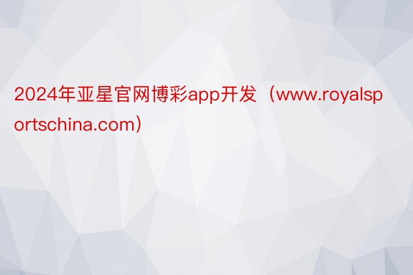 2024年亚星官网博彩app开发（www.royalsportschina.com）