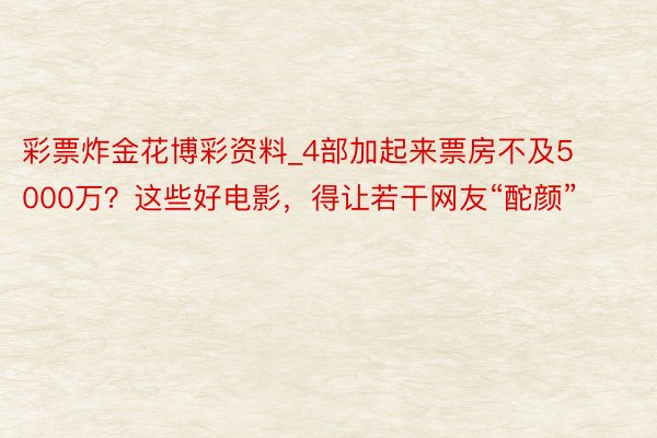 彩票炸金花博彩资料_4部加起来票房不及5000万？这些好电影，得让若干网友“酡颜”