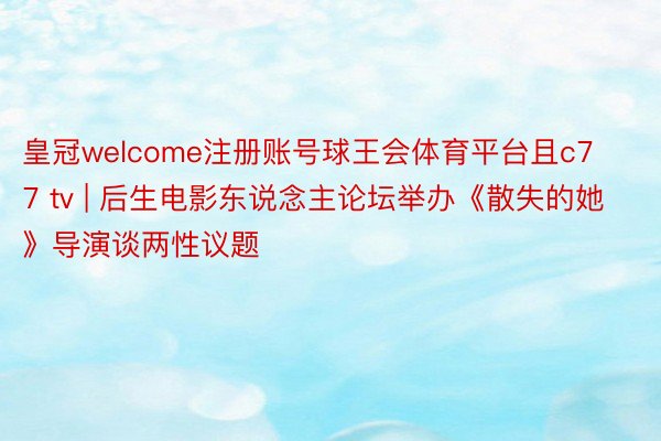 皇冠welcome注册账号球王会体育平台且c77 tv | 后生电影东说念主论坛举办《散失的她》导演谈两性议题