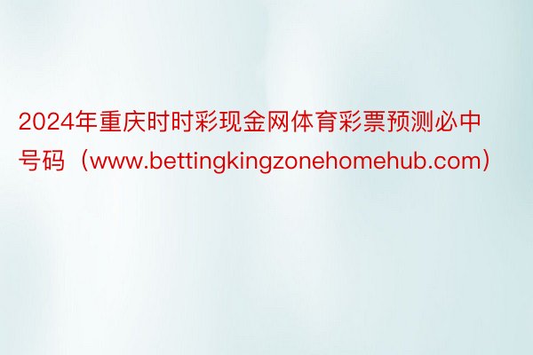 2024年重庆时时彩现金网体育彩票预测必中号码（www.bettingkingzonehomehub.com）