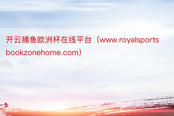 开云捕鱼欧洲杯在线平台（www.royalsportsbookzonehome.com）