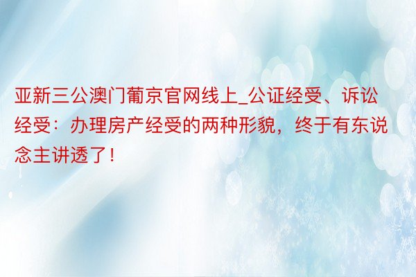 亚新三公澳门葡京官网线上_公证经受、诉讼经受：办理房产经受的两种形貌，终于有东说念主讲透了！