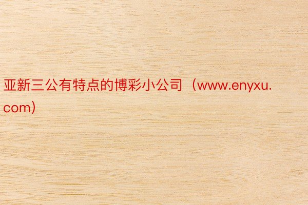 亚新三公有特点的博彩小公司（www.enyxu.com）