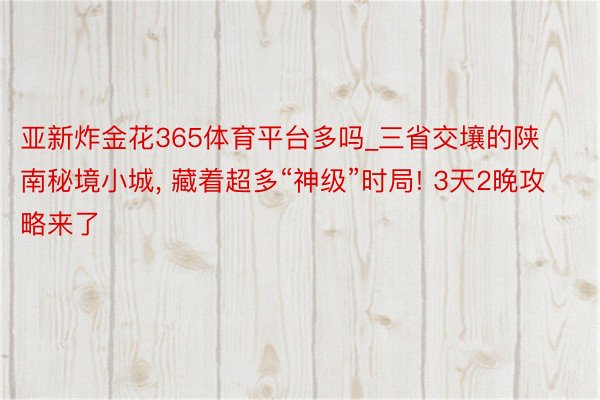 亚新炸金花365体育平台多吗_三省交壤的陕南秘境小城, 藏着超多“神级”时局! 3天2晚攻略来了