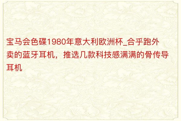 宝马会色碟1980年意大利欧洲杯_合乎跑外卖的蓝牙耳机，推选几款科技感满满的骨传导耳机