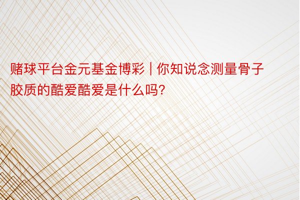 赌球平台金元基金博彩 | 你知说念测量骨子胶质的酷爱酷爱是什么吗？