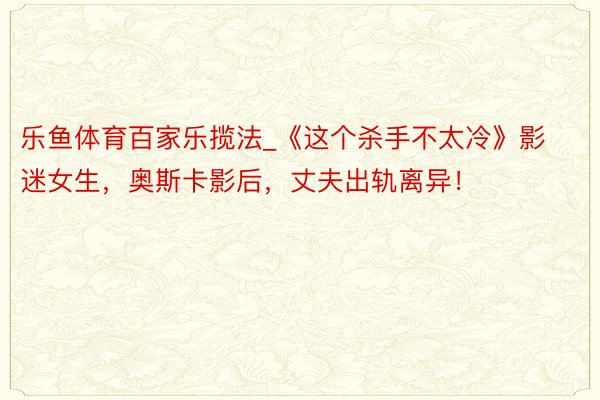 乐鱼体育百家乐揽法_《这个杀手不太冷》影迷女生，奥斯卡影后，丈夫出轨离异！