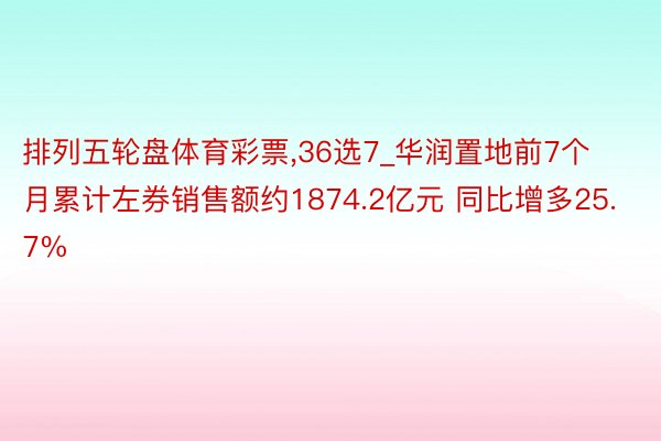 排列五轮盘体育彩票，36选7_华润置地前7个月累计左券销售额约1874.2亿元 同比增多25.7%