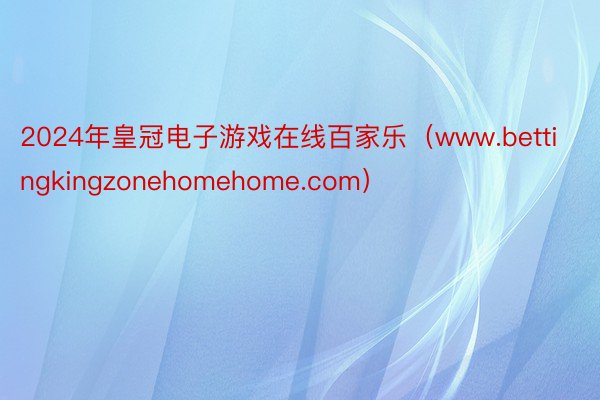 2024年皇冠电子游戏在线百家乐（www.bettingkingzonehomehome.com）