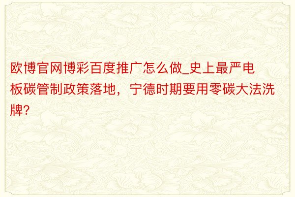 欧博官网博彩百度推广怎么做_史上最严电板碳管制政策落地，宁德时期要用零碳大法洗牌？