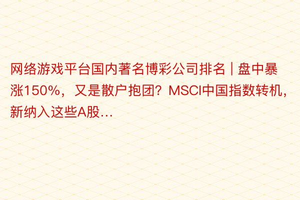 网络游戏平台国内著名博彩公司排名 | 盘中暴涨150%，又是散户抱团？MSCI中国指数转机，新纳入这些A股…