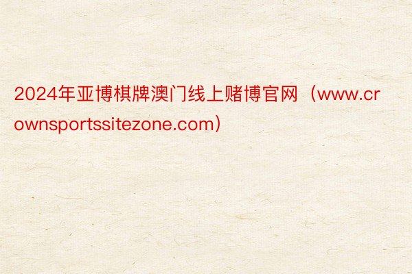 2024年亚博棋牌澳门线上赌博官网（www.crownsportssitezone.com）