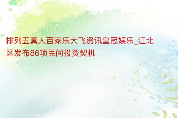 排列五真人百家乐大飞资讯皇冠娱乐_江北区发布86项民间投资契机
