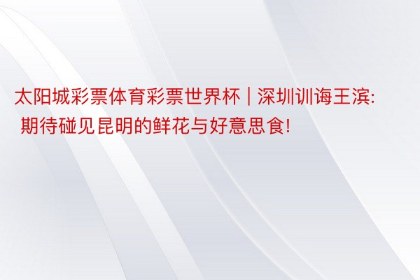 太阳城彩票体育彩票世界杯 | 深圳训诲王滨: 期待碰见昆明的鲜花与好意思食!