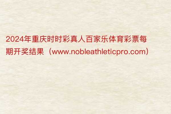 2024年重庆时时彩真人百家乐体育彩票每期开奖结果（www.nobleathleticpro.com）