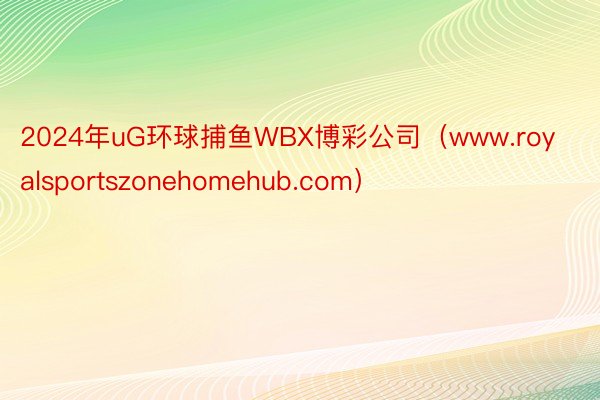 2024年uG环球捕鱼WBX博彩公司（www.royalsportszonehomehub.com）