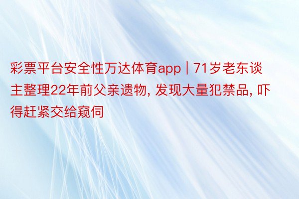 彩票平台安全性万达体育app | 71岁老东谈主整理22年前父亲遗物, 发现大量犯禁品, 吓得赶紧交给窥伺