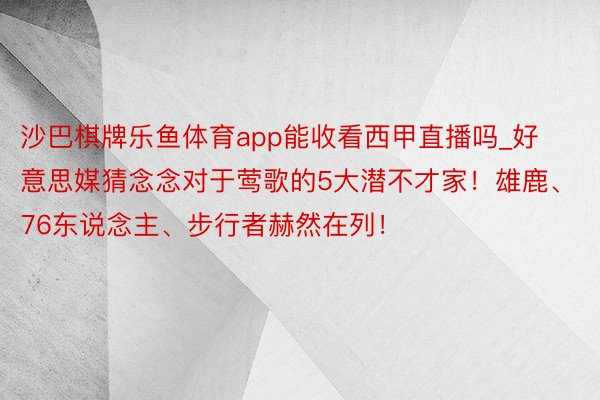 沙巴棋牌乐鱼体育app能收看西甲直播吗_好意思媒猜念念对于莺歌的5大潜不才家！雄鹿、76东说念主、步行者赫然在列！